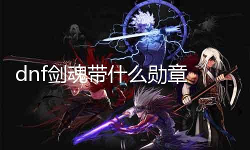 dnf剑魂带什么勋章 剑魂必备的勋章推荐