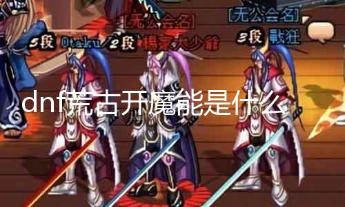 dnf荒古开魔能是什么 探秘DNF荒古开魔能的神秘气力