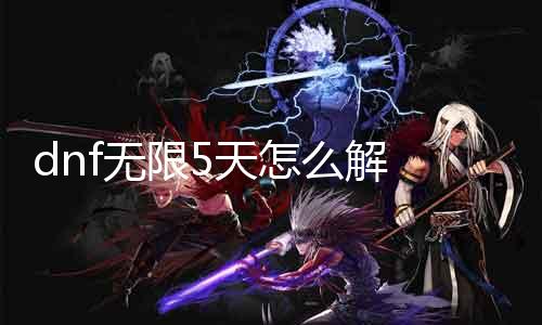 dnf无限5天怎么解 详解dnf无限5天办理方案