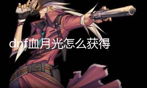 dnf血月光怎么得到 详解dnf血月光获取要领