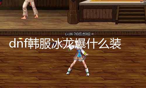 dnf韩服冰龙爆什么装备 摸索韩服冰龙爆装备的机密