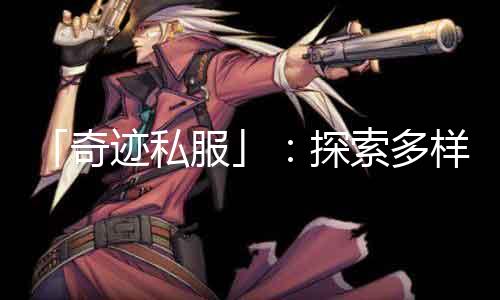 「古迹私服」：摸索多样化游戏社区让游戏成为你与世界的古迹