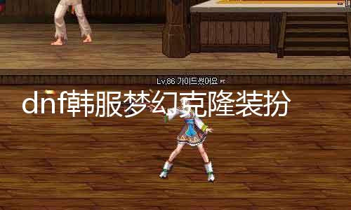 dnf韩服梦幻克隆装扮是什么 摸索dnf韩服最新梦幻克隆时装