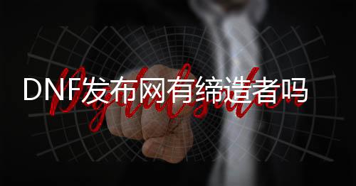 DNF发布网有创造者吗（dnf创造者宣传片）