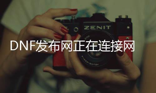 DNF发布网正在毗连网关（dnf登岸正在毗连处事器一直进不去）