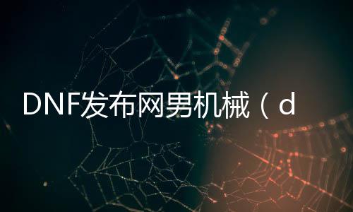 DNF发布网男机器（dnf男机器装备）