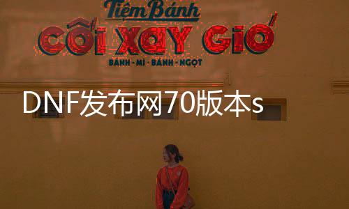 DNF发布网70版本ss可生意业务（DNF发布网70版本ss套）