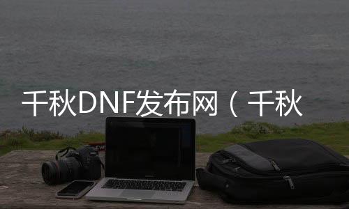 千秋DNF发布网（千秋打扮大全）