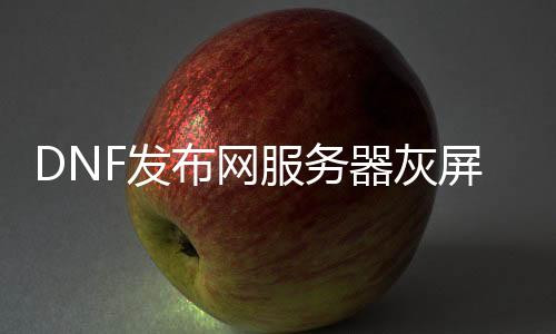 DNF发布网处事器灰屏（dnf处事器未响应什么原因）