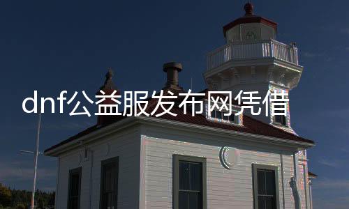 dnf公益服发布网凭借优质的处事（带你畅享游戏兴趣）