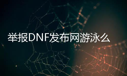 举报DNF发布网游泳么（dnf举报bug有嘉奖吗）