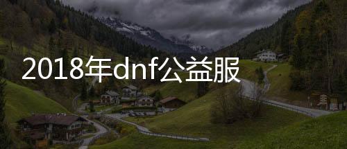 2018年dnf公益服发布网排行（最受玩家接待的dnf公益服发布网推荐）