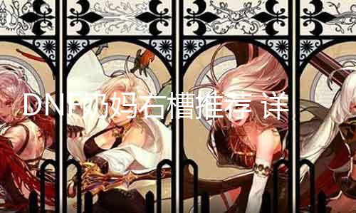 DNF奶妈右槽推荐 详解DNF奶妈右槽选择